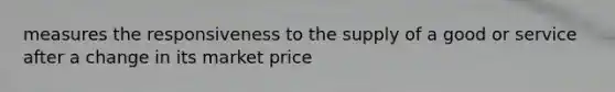 measures the responsiveness to the supply of a good or service after a change in its market price