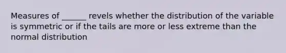 Measures of ______ revels whether the distribution of the variable is symmetric or if the tails are more or less extreme than the normal distribution