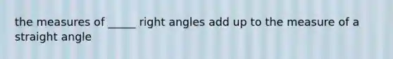 the measures of _____ right angles add up to the measure of a straight angle