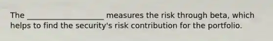 The ____________________ measures the risk through beta, which helps to find the security's risk contribution for the portfolio.