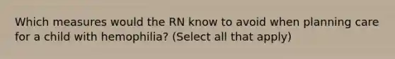 Which measures would the RN know to avoid when planning care for a child with hemophilia? (Select all that apply)