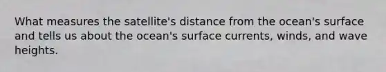 What measures the satellite's distance from the ocean's surface and tells us about the ocean's surface currents, winds, and wave heights.