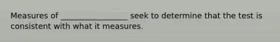 Measures of _________________ seek to determine that the test is consistent with what it measures.