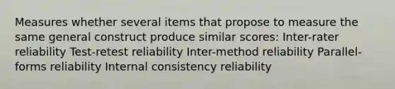 Measures whether several items that propose to measure the same general construct produce similar scores: Inter-rater reliability Test-retest reliability Inter-method reliability Parallel-forms reliability Internal consistency reliability