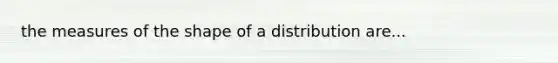 the measures of the shape of a distribution are...