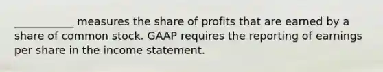 ___________ measures the share of profits that are earned by a share of common stock. GAAP requires the reporting of earnings per share in the income statement.