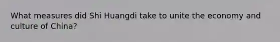 What measures did Shi Huangdi take to unite the economy and culture of China?
