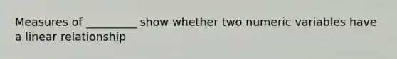 Measures of _________ show whether two numeric variables have a linear relationship