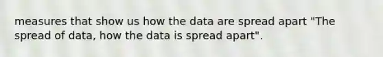 measures that show us how the data are spread apart "The spread of data, how the data is spread apart".