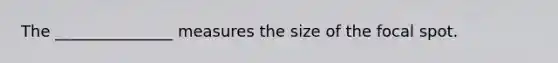 The _______________ measures the size of the focal spot.