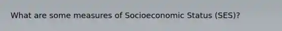 What are some measures of Socioeconomic Status (SES)?