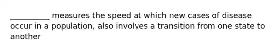 __________ measures the speed at which new cases of disease occur in a population, also involves a transition from one state to another