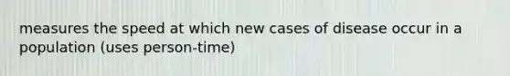 measures the speed at which new cases of disease occur in a population (uses person-time)