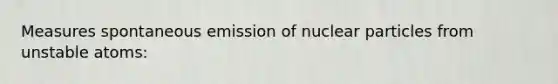 Measures spontaneous emission of nuclear particles from unstable atoms: