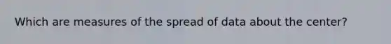 Which are measures of the spread of data about the center?