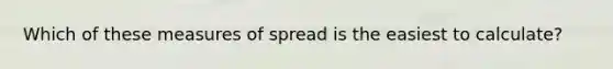 Which of these measures of spread is the easiest to calculate?
