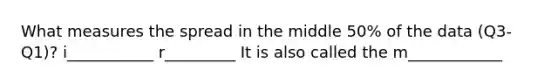 What measures the spread in the middle 50% of the data (Q3-Q1)? i___________ r_________ It is also called the m____________