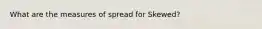 What are the measures of spread for Skewed?