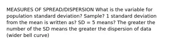 MEASURES OF SPREAD/DISPERSION What is the variable for population standard deviation? Sample? 1 standard deviation from the mean is written as? SD = 5 means? The greater the number of the SD means the greater the dispersion of data (wider bell curve)