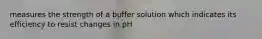 measures the strength of a buffer solution which indicates its efficiency to resist changes in pH