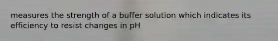 measures the strength of a buffer solution which indicates its efficiency to resist changes in pH