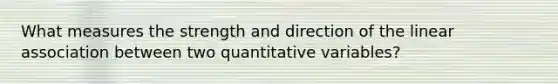 What measures the strength and direction of the linear association between two quantitative variables?