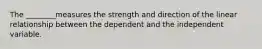 The ________measures the strength and direction of the linear relationship between the dependent and the independent variable.