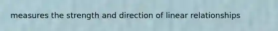 measures the strength and direction of linear relationships