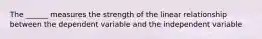 The ______ measures the strength of the linear relationship between the dependent variable and the independent variable