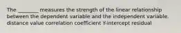 The ________ measures the strength of the linear relationship between the dependent variable and the independent variable. distance value correlation coefficient Y-intercept residual