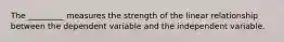 The _________ measures the strength of the linear relationship between the dependent variable and the independent variable.