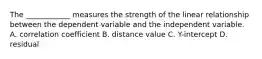 The ____________ measures the strength of the linear relationship between the dependent variable and the independent variable. A. correlation coefficient B. distance value C. Y-intercept D. residual