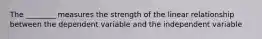 The ________ measures the strength of the linear relationship between the dependent variable and the independent variable