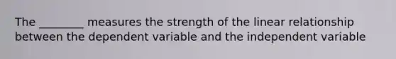 The ________ measures the strength of the linear relationship between the dependent variable and the independent variable