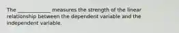 The _____________ measures the strength of the linear relationship between the dependent variable and the independent variable.