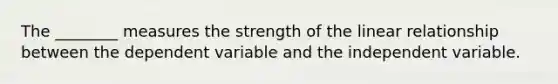 The ________ measures the strength of the linear relationship between the dependent variable and the independent variable.