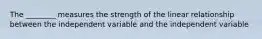 The ________ measures the strength of the linear relationship between the independent variable and the independent variable