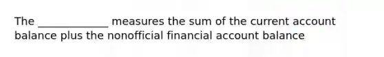 The _____________ measures the sum of the current account balance plus the nonofficial financial account balance