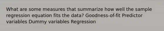 What are some measures that summarize how well the sample regression equation fits the data? Goodness-of-fit Predictor variables Dummy variables Regression