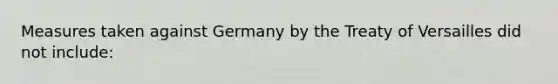 Measures taken against Germany by the Treaty of Versailles did not include: