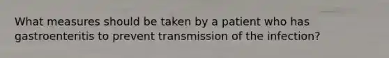 What measures should be taken by a patient who has gastroenteritis to prevent transmission of the infection?