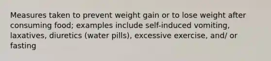 Measures taken to prevent weight gain or to lose weight after consuming food; examples include self-induced vomiting, laxatives, diuretics (water pills), excessive exercise, and/ or fasting