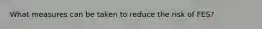 What measures can be taken to reduce the risk of FES?