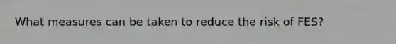 What measures can be taken to reduce the risk of FES?