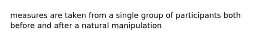 measures are taken from a single group of participants both before and after a natural manipulation