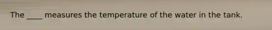 The ____ measures the temperature of the water in the tank.