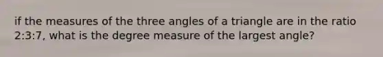 if the measures of the three angles of a triangle are in the ratio 2:3:7, what is the degree measure of the largest angle?