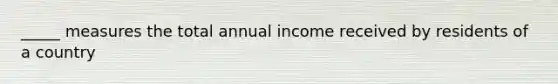 _____ measures the total annual income received by residents of a country