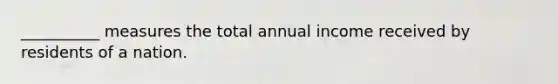 __________ measures the total annual income received by residents of a nation.