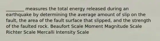 ________ measures the total energy released during an earthquake by determining the average amount of slip on the fault, the area of the fault surface that slipped, and the strength of the faulted rock. Beaufort Scale Moment Magnitude Scale Richter Scale Mercalli Intensity Scale